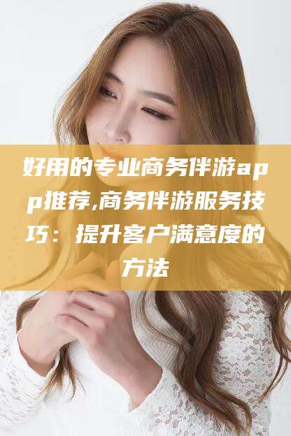 广水好用的专业商务伴游app推荐,商务伴游服务技巧：提升客户满意度的方法