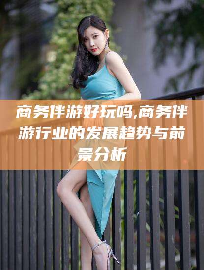 广水商务伴游好玩吗,商务伴游行业的发展趋势与前景分析