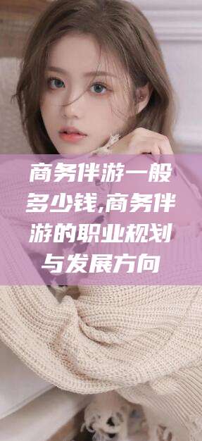 广水商务伴游一般多少钱,商务伴游的职业规划与发展方向
