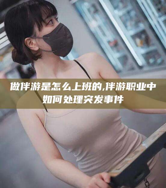 广水做伴游是怎么上班的,伴游职业中如何处理突发事件