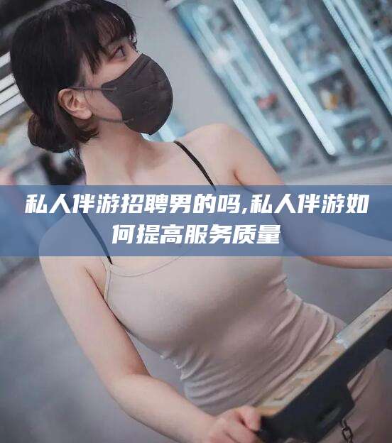 广水私人伴游招聘男的吗,私人伴游如何提高服务质量