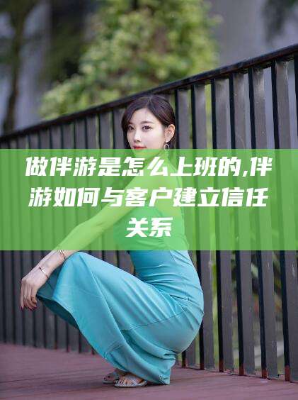 广水做伴游是怎么上班的,伴游如何与客户建立信任关系