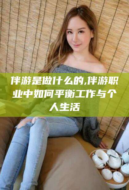 广水伴游是做什么的,伴游职业中如何平衡工作与个人生活