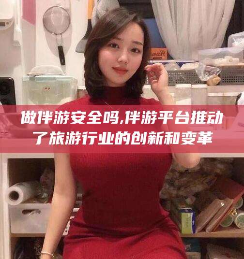 广水做伴游安全吗,伴游平台推动了旅游行业的创新和变革