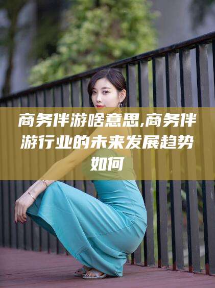 广水商务伴游啥意思,商务伴游行业的未来发展趋势如何