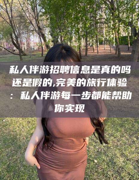 广水私人伴游招聘信息是真的吗还是假的,完美的旅行体验：私人伴游每一步都能帮助你实现