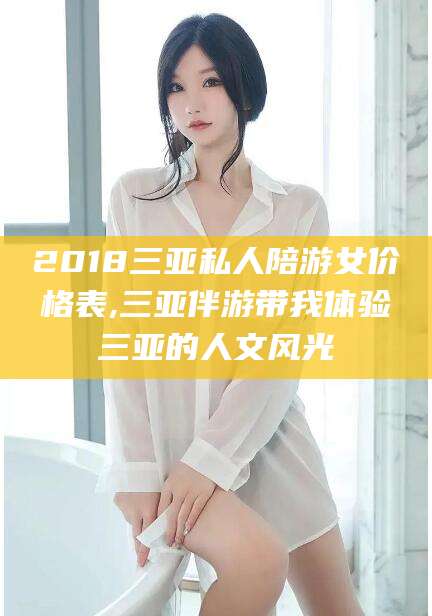 广水2018三亚私人陪游女价格表,三亚伴游带我体验三亚的人文风光