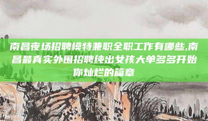 广水南昌夜场招聘模特兼职全职工作有哪些,南昌最真实外围招聘纯出女孩大单多多开始你灿烂的篇章