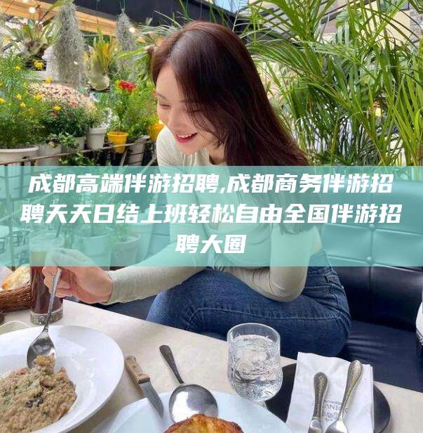 广水成都高端伴游招聘,成都商务伴游招聘天天日结上班轻松自由全国伴游招聘大圈