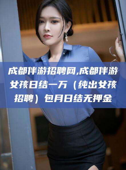 广水成都伴游招聘网,成都伴游女孩日结一万（纯出女孩招聘）包月日结无押金