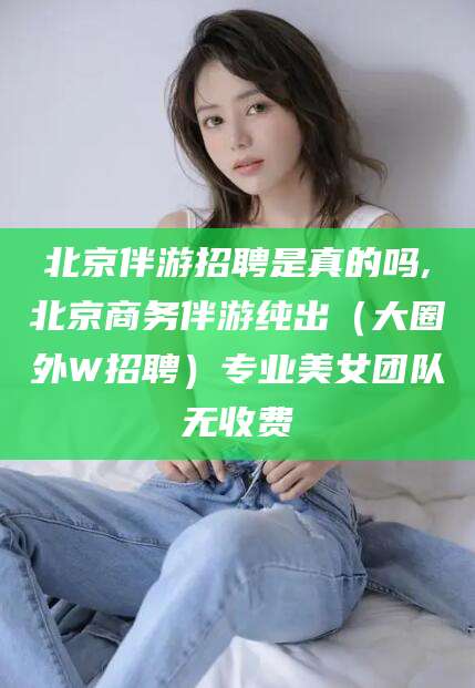 广水北京伴游招聘是真的吗,北京商务伴游纯出（大圈外W招聘）专业美女团队无收费