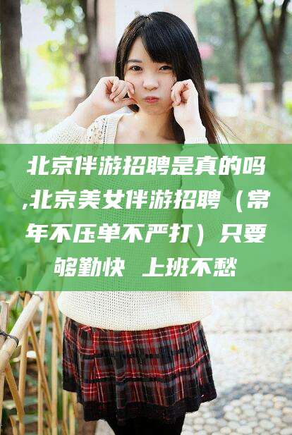 广水北京伴游招聘是真的吗,北京美女伴游招聘（常年不压单不严打）只要够勤快 上班不愁