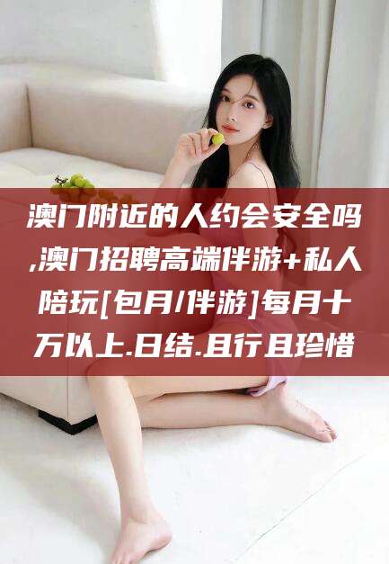 广水澳门附近的人约会安全吗,澳门招聘高端伴游+私人陪玩[包月/伴游]每月十万以上.日结.且行且珍惜