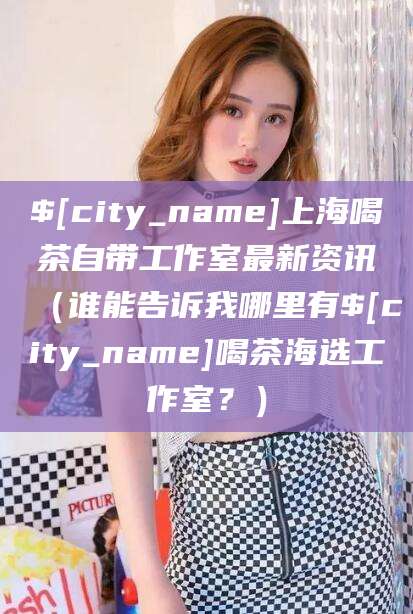 广水上海喝茶自带工作室最新资讯（谁能告诉我哪里有广水喝茶海选工作室？）