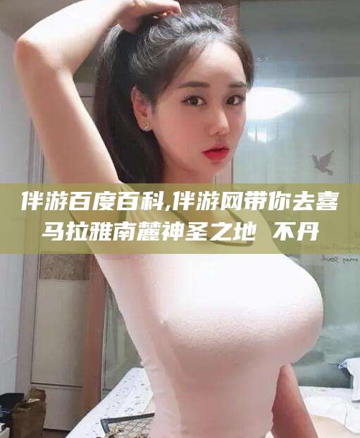 广水伴游百度百科,伴游网带你去喜马拉雅南麓神圣之地 不丹