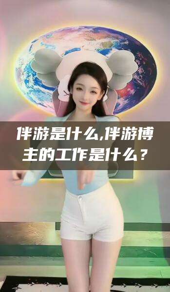 广水伴游是什么,伴游博主的工作是什么？