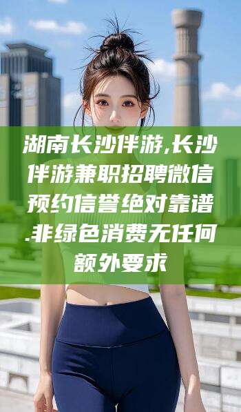 广水湖南长沙伴游,长沙伴游兼职招聘微信预约信誉绝对靠谱.非绿色消费无任何额外要求