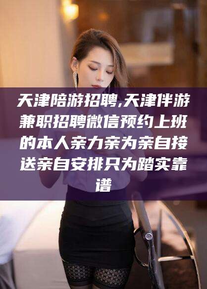 广水天津陪游招聘,天津伴游兼职招聘微信预约上班的本人亲力亲为亲自接送亲自安排只为踏实靠谱