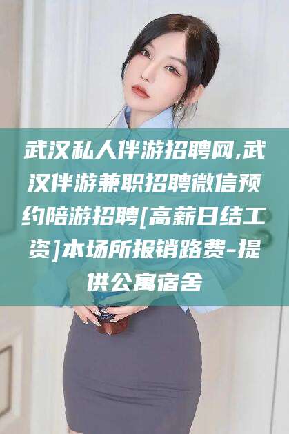 广水武汉私人伴游招聘网,武汉伴游兼职招聘微信预约陪游招聘[高薪日结工资]本场所报销路费-提供公寓宿舍