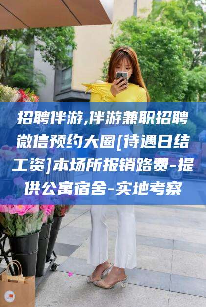 广水招聘伴游,伴游兼职招聘微信预约大圈[待遇日结工资]本场所报销路费-提供公寓宿舍-实地考察