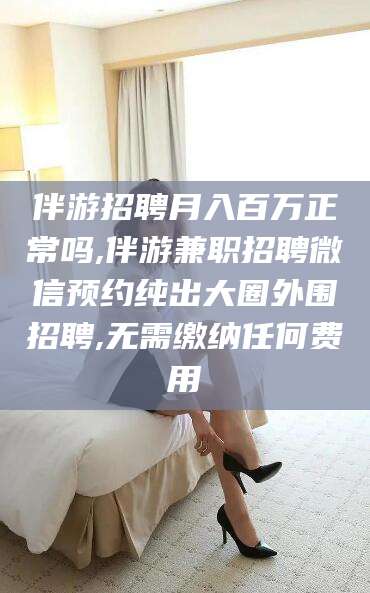 广水伴游招聘月入百万正常吗,伴游兼职招聘微信预约纯出大圈外围招聘,无需缴纳任何费用