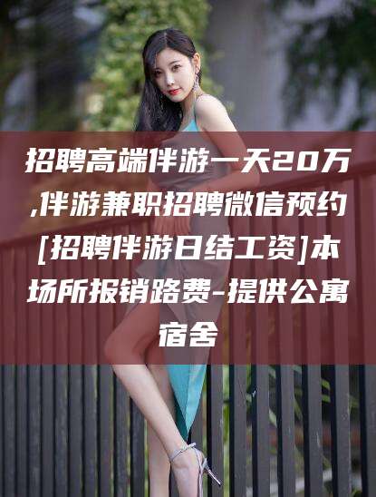 广水招聘高端伴游一天20万,伴游兼职招聘微信预约[招聘伴游日结工资]本场所报销路费-提供公寓宿舍