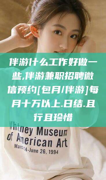 广水伴游什么工作好做一些,伴游兼职招聘微信预约[包月/伴游]每月十万以上.日结.且行且珍惜