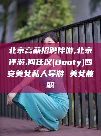 广水北京高薪招聘伴游,北京伴游,何佳仪(Booty)西安美女私人导游 美女兼职