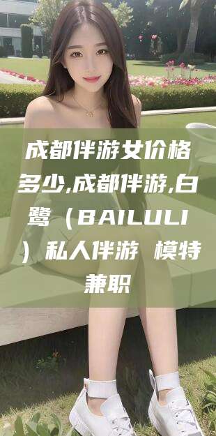 广水成都伴游女价格多少,成都伴游,白鹭（BAILULI）私人伴游 模特兼职