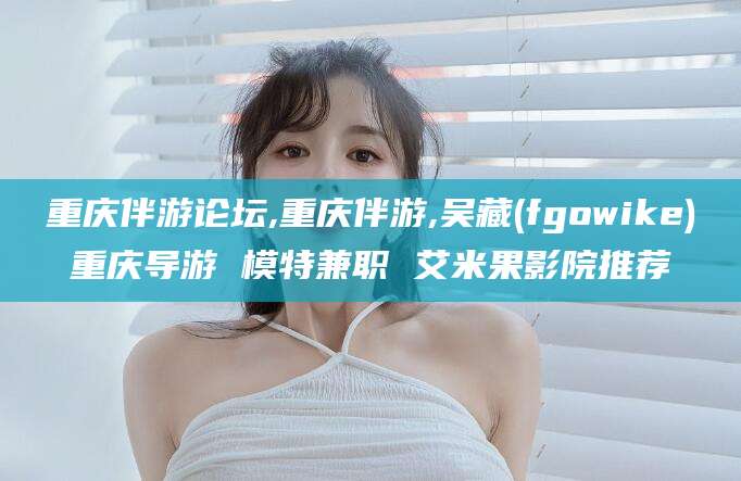 广水重庆伴游论坛,重庆伴游,吴藏(fgowike)重庆导游 模特兼职 艾米果影院推荐