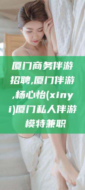 广水厦门商务伴游招聘,厦门伴游,杨心怡(xinyi)厦门私人伴游 模特兼职