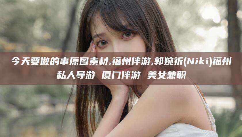 广水今天要做的事原图素材,福州伴游,郭婉祈(Niki)福州私人导游 厦门伴游 美女兼职