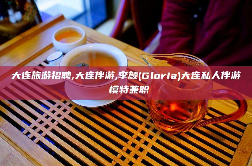 广水大连旅游招聘,大连伴游,李颜(Gloria)大连私人伴游 模特兼职