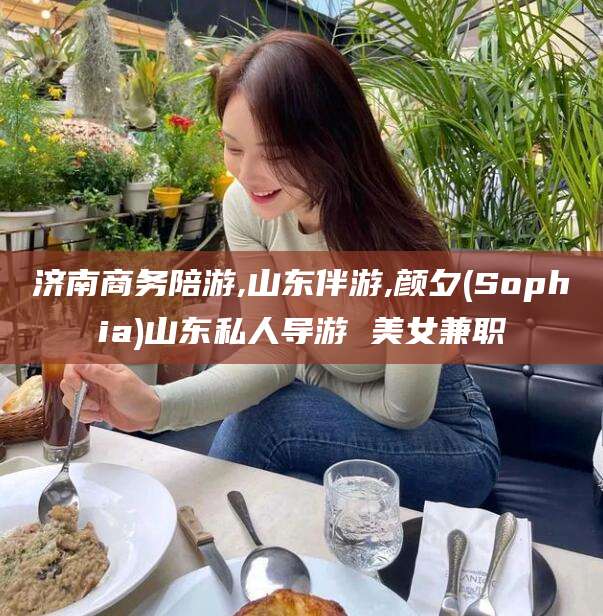 广水济南商务陪游,山东伴游,颜夕(Sophia)山东私人导游 美女兼职