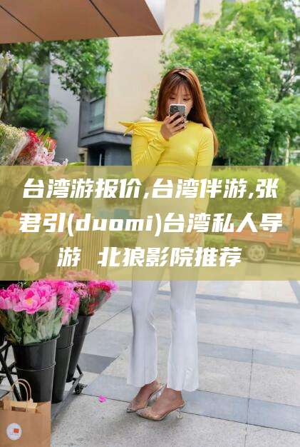 广水台湾游报价,台湾伴游,张君引(duomi)台湾私人导游 北狼影院推荐