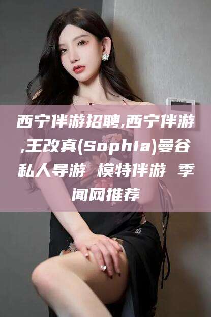 广水西宁伴游招聘,西宁伴游,王改真(Sophia)曼谷私人导游 模特伴游 季闻网推荐