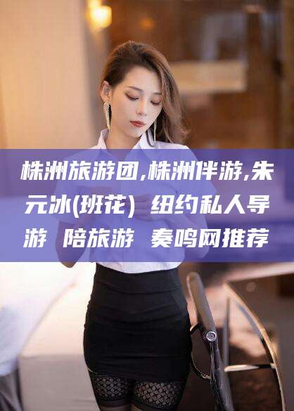 广水株洲旅游团,株洲伴游,朱元冰(班花) 纽约私人导游 陪旅游 奏鸣网推荐