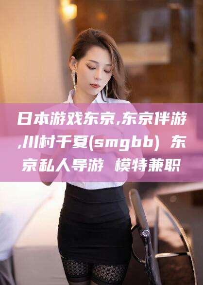 广水日本游戏东京,东京伴游,川村千夏(smgbb) 东京私人导游 模特兼职