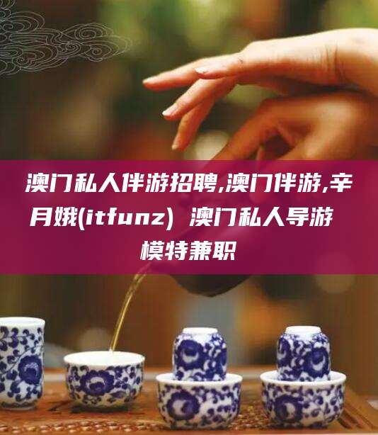 广水澳门私人伴游招聘,澳门伴游,辛月娥(itfunz) 澳门私人导游 模特兼职