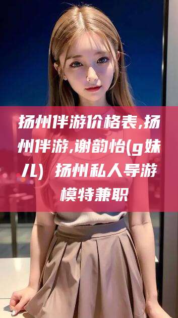 广水扬州伴游价格表,扬州伴游,谢韵怡(g妹儿) 扬州私人导游 模特兼职