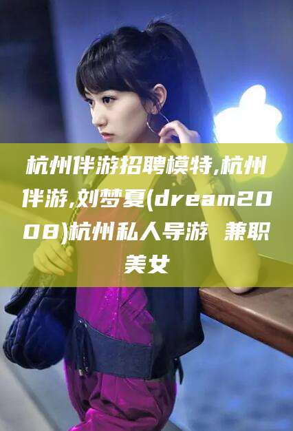 广水杭州伴游招聘模特,杭州伴游,刘梦夏(dream2008)杭州私人导游 兼职美女