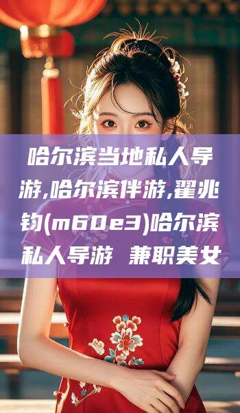 广水哈尔滨当地私人导游,哈尔滨伴游,翟兆钧(m60e3)哈尔滨私人导游 兼职美女