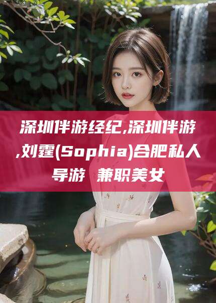 广水深圳伴游经纪,深圳伴游,刘霆(Sophia)合肥私人导游 兼职美女