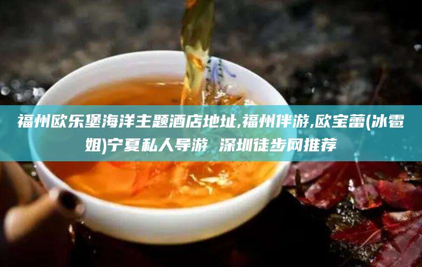 广水福州欧乐堡海洋主题酒店地址,福州伴游,欧宝蕾(冰雹姐)宁夏私人导游 深圳徒步网推荐