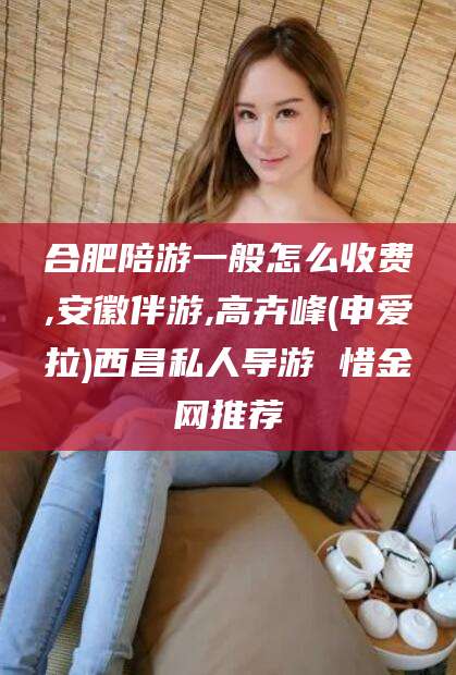 广水合肥陪游一般怎么收费,安徽伴游,高卉峰(申爱拉)西昌私人导游 惜金网推荐