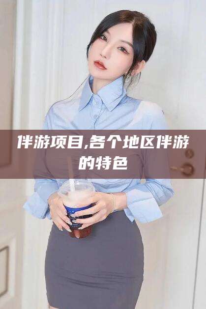 广水伴游项目,各个地区伴游的特色