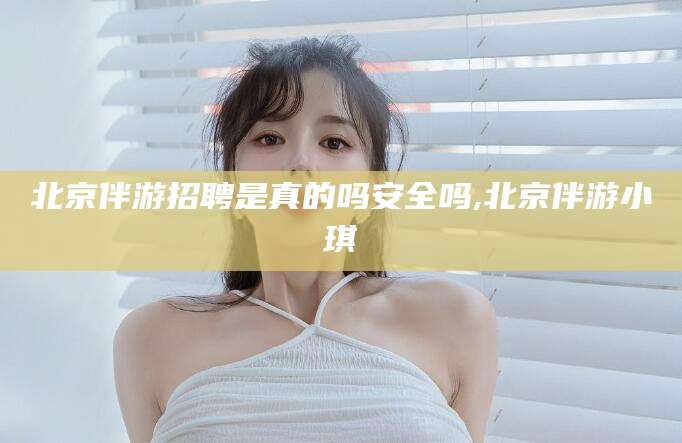 广水北京伴游招聘是真的吗安全吗,北京伴游小琪