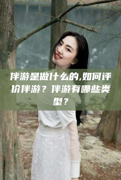 广水伴游是做什么的,如何评价伴游？伴游有哪些类型？