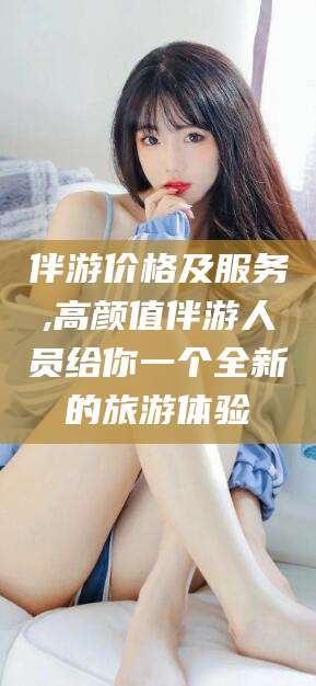 广水伴游价格及服务,高颜值伴游人员给你一个全新的旅游体验
