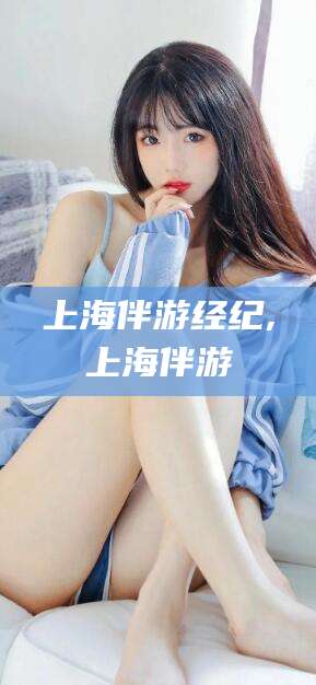 广水上海伴游经纪,上海伴游